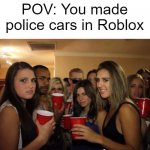 I made Roblox police cars | POV: You made police cars in Roblox | image tagged in party girls looking at you pov,memes | made w/ Imgflip meme maker