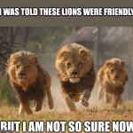 Lions Lookin For A Dentist | I WAS TOLD THESE LIONS WERE FRIENDLY; BUT I AM NOT SO SURE NOW | image tagged in lions lookin for a dentist | made w/ Imgflip meme maker