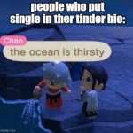 why | people who put single in ther tinder bio: | image tagged in the ocean is thirsty | made w/ Imgflip meme maker