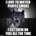 A Stoner friend just said the top line. I added the bottom line. | I LOVE TO WATCH PEOPLE SMOKE I SET THEM ON FIRE ALL THE TIME | image tagged in insanity wolf,memes,funny,smoking,stoned,high | made w/ Imgflip meme maker