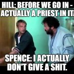 Nobody gives a sh*t about papa Matteo. | HILL: BEFORE WE GO IN - I'M ACTUALLY A PRIEST IN ITALY. SPENCE: I ACTUALLY DON'T GIVE A SHIT. | image tagged in bud spencer terence hill,papa matteo,ojciec mateusz,priest mathew,memes,funny | made w/ Imgflip meme maker