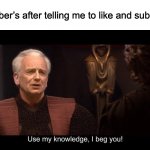 Short answer: NO | YouTuber’s after telling me to like and subscribe: | image tagged in star wars prequel palpatine use my knowledge | made w/ Imgflip meme maker