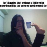 What is it really called? | Isn't it weird that we have a little voice in our head like the one you used to read this | image tagged in thinking guy cup foot,mind blown,voice | made w/ Imgflip meme maker