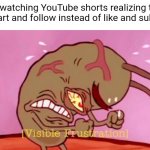 >:( | Me watching YouTube shorts realizing they say heart and follow instead of like and subscribe | image tagged in visible frustration hd | made w/ Imgflip meme maker