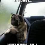 Introspective Pug | I DUNNO MAN,
 IT’S JUST…; WHAT IF WHO_AM_I NEVER FINDS OUT WHO HE IS? | image tagged in introspective pug,funny,meme,who_am_i | made w/ Imgflip meme maker