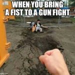 Oh oh dear | WHEN YOU BRING A FIST TO A GUN FIGHT | image tagged in punch,memes,dark humor,gun,funny memes | made w/ Imgflip meme maker