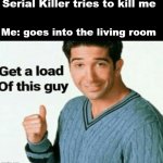 Serial Killer got noobed | Serial Killer tries to kill me; Me: goes into the living room | image tagged in get a load of this guy | made w/ Imgflip meme maker