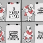 Random Undertale memes go brrrrrrrrrrr | I WAIT FOR HUMAN TO ENTER THE UNDERGROUND; I SET UP TRAPS; THEY PASS THROUGH THE TRAPS LIKE NOTHING; THEY PASS THROUGH THE TRAPS LIKE NOTHING | image tagged in papyrus plan | made w/ Imgflip meme maker