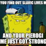 Don't You Squidward | WHEN YOU FIND OUT SLAVIC LIVES MATTER; AND YOUR PIEROGI GAME JUST GOT STRONGER | image tagged in memes,don't you squidward,slavic | made w/ Imgflip meme maker