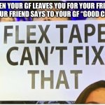 Very hurtful :( | WHEN YOUR GF LEAVES YOU FOR YOUR FRIEND AND YOUR FRIEND SAYS TO YOUR GF “GOOD CHOICE.” | image tagged in flex tape can't fix that | made w/ Imgflip meme maker
