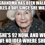Grandmother | MY GRANDMA HAS BEEN WALKING 5 MILES A DAY SINCE SHE WAS 57; SHE'S 92 NOW, AND WE HAVE NO IDEA WHERE SHE IS | image tagged in grandmother | made w/ Imgflip meme maker