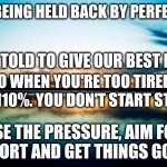 Sunset | STOP BEING HELD BACK BY PERFECTION; WE'RE TOLD TO GIVE OUR BEST EFFORT; SO WHEN YOU'RE TOO TIRED FOR 110%. YOU DON'T START STUFF; LOSE THE PRESSURE, AIM FOR B EFFORT AND GET THINGS GOING | image tagged in sunset | made w/ Imgflip meme maker