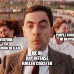 mr bean roller coaster | PEOPLE SCREAMING IN HAPPINESS; EVERYONE ELSE SCREAMING IN FEAR; ME ON ANY INTENSE ROLLER COASTER | image tagged in mr bean roller coaster | made w/ Imgflip meme maker