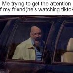 Attention span: 0.1 | Me trying to get the attention of my friend(he's watching tiktok) | image tagged in walter white screaming at hank,screaming,notice me,tiktok sucks,tiktok,distracted | made w/ Imgflip meme maker