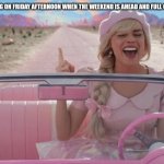 margot robbie barbie driving | THAT FEELING ON FRIDAY AFTERNOON WHEN THE WEEKEND IS AHEAD AND FULL OF PROMISE | image tagged in margot robbie barbie driving | made w/ Imgflip meme maker