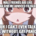 anime realization | MALE FRIENDS ARE LIKE 
"UR LESBIAN GIVE ME ADVICES TO TALK TO GIRLS"; BRUH I CAN'T EVEN TALK TO A GIRL WITHOUT GAY PANICKING | image tagged in anime realization | made w/ Imgflip meme maker