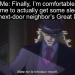 My neighbors actually have FIVE Great Danes | Me: Finally, I’m comfortable. Time to actually get some sleep
The next-door neighbor’s Great Dane: | image tagged in allow me to introduce myself jojo,dogs,sleeping,pain,relatable | made w/ Imgflip meme maker