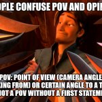 Hate me if you want.. | MOST PEOPLE CONFUSE POV AND OPINION HERE; POV: POINT OF VIEW (CAMERA ANGLE, LOOKING FROM) OR CERTAIN ANGLE TO A TOPIC
OPINION: IS NOT A POV WITHOUT A FIRST STATEMENT/CONTEXT | image tagged in unpopular opinion flynn | made w/ Imgflip meme maker