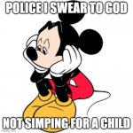 sad  mickey | POLICE I SWEAR TO GOD; NOT SIMPING FOR A CHILD | image tagged in sad mickey mouse | made w/ Imgflip meme maker