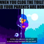 R.I.P Me | WHEN YOU CLOG THE TOILET AND YOUR PARENTS ARE HOME: | image tagged in life and death,relatable,oh wow are you actually reading these tags,memes | made w/ Imgflip meme maker