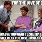 For The Love of God | FOR THE LOVE OF GOD, BRO; JUST BECAUSE YOU WANT TO SEE THAT BARBIE MOVIE DOESN'T MEAN YOU HAVE TO WEAR PINK FOR IT | image tagged in for the love of god,meme,memes,barbie | made w/ Imgflip meme maker