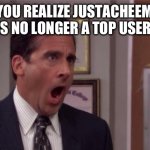 why?!? | WHEN YOU REALIZE JUSTACHEEMSDOGE IS NO LONGER A TOP USER: | image tagged in noooooo | made w/ Imgflip meme maker