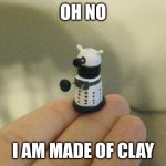 mmm | OH NO; I AM MADE OF CLAY | image tagged in tiny dalek,funny memes | made w/ Imgflip meme maker