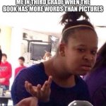 TRUE | ME IN THIRD GRADE WHEN THE BOOK HAS MORE WORDS THAN PICTURES | image tagged in memes,black girl wat,relatable,relatable memes,cool | made w/ Imgflip meme maker
