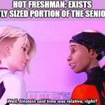senior shenanigans | HOT FRESHMAN: EXISTS
A DECENTLY SIZED PORTION OF THE SENIOR CLASS: | image tagged in einstein said time was relative right,highschool,funny,true | made w/ Imgflip meme maker