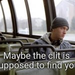 Eminem meme | Maybe the clit is supposed to find you | image tagged in eminem bus | made w/ Imgflip meme maker