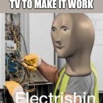 Electrishn | ME KICKING THE TV TO MAKE IT WORK | image tagged in electrishn | made w/ Imgflip meme maker