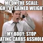 Liar Liar Stop Breaking The Law | ME ON THE SCALE: UGH I'VE GAINED WEIGHT! MY BODY: STOP EATING CARBS ASSHOLE! | image tagged in liar liar stop breaking the law | made w/ Imgflip meme maker