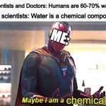 Thought of the year, eh? | Scientists and Doctors: Humans are 60-70% water. Also scientists: Water is a chemical compound. ME:; chemical | image tagged in maybe i am a chemical,funny,meme,memes,relatable,science | made w/ Imgflip meme maker