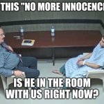 Fakebaby | SO THIS "NO MORE INNOCENCE"... IS HE IN THE ROOM WITH US RIGHT NOW? | image tagged in are they in the room with us right now | made w/ Imgflip meme maker