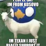 I'm a Texan Supporting Kosovo | PEOPLE SAY IM FROM KOSOVO; IM TEXAN I JUST REALLY SUPPORT IT | image tagged in kosovo on goat | made w/ Imgflip meme maker