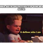 Make sense, huh? | DENVER: AUSTIN CAN YOU PLEASE STOP BEING WEIRD

AUSTIN: | image tagged in it defines who i am | made w/ Imgflip meme maker