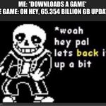 Whoa hey pal let's back it up a bit | ME: *DOWNLOADS A GAME*

THE GAME: OH HEY, 65.354 BILLION GB UPDATE! | image tagged in whoa hey pal let's back it up a bit | made w/ Imgflip meme maker