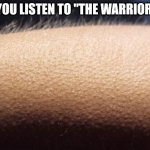 Goosebumps | AFTER YOU LISTEN TO "THE WARRIOR SONG" | image tagged in goosebumps | made w/ Imgflip meme maker