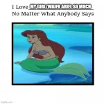 i love ariel no matter what anybody says | MY GIRL/WAIFU ARIEL SO MUCH | image tagged in i love who no matter what anybody says,ariel,little mermaid,i love you this much,disney princesses | made w/ Imgflip meme maker