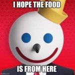 JAck in the box | I HOPE THE FOOD; IS FROM HERE | image tagged in jack in the box | made w/ Imgflip meme maker