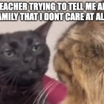 It so annoying | MY TEACHER TRYING TO TELL ME ABOUT THEIR FAMILY THAT I DONT CARE AT ALL ABOUT | image tagged in black cat zoning out | made w/ Imgflip meme maker
