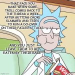 Rick Sanchez Eating Snack | THAT FACE YOU MAKE WHEN SOME TROLL COMES BACK TO THE THREAD A WEEK AFTER GETTING CHOKE SLAMMED AND TRIES TO RUN A DO-OVER ON THEIR FAILED ATTACK... AND YOU JUST LEAVE THEM TO BE EATEN BY THEIR RAGE | image tagged in rick sanchez eating snack | made w/ Imgflip meme maker