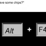 why me bru | "hey you have some chips?"; me: | image tagged in alt f4 | made w/ Imgflip meme maker
