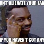 Can't alienate your fanbase | CAN'T ALIENATE YOUR FANS; IF YOU HAVEN'T GOT ANY | image tagged in smart guy | made w/ Imgflip meme maker