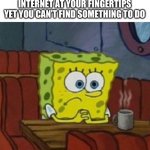 Lonely Spongebob | WHEN YOU HAVE THE WHOLE INTERNET AT YOUR FINGERTIPS YET YOU CAN’T FIND SOMETHING TO DO | image tagged in lonely spongebob | made w/ Imgflip meme maker