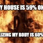 idk | POV:MY HOUSE IS 59% ON FIRE; ME REALIZING MY BODY IS 60% WATER | image tagged in gifs,so true memes,fire | made w/ Imgflip video-to-gif maker