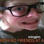 A virgin with no actual friends at all
