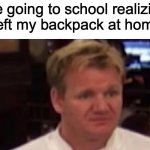 I have done this once.... | Me going to school realizing I left my backpack at home: | image tagged in disgusted gordon ramsay | made w/ Imgflip meme maker