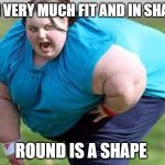 Round is a Shape | I'M VERY MUCH FIT AND IN SHAPE; ROUND IS A SHAPE | image tagged in fat person,funny | made w/ Imgflip meme maker