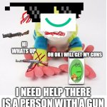 no name | HI WHATS UP; OH OK I WILL GET MY GUNS; I NEED HELP THERE IS A PERSON WITH A GUN | image tagged in no name | made w/ Imgflip meme maker